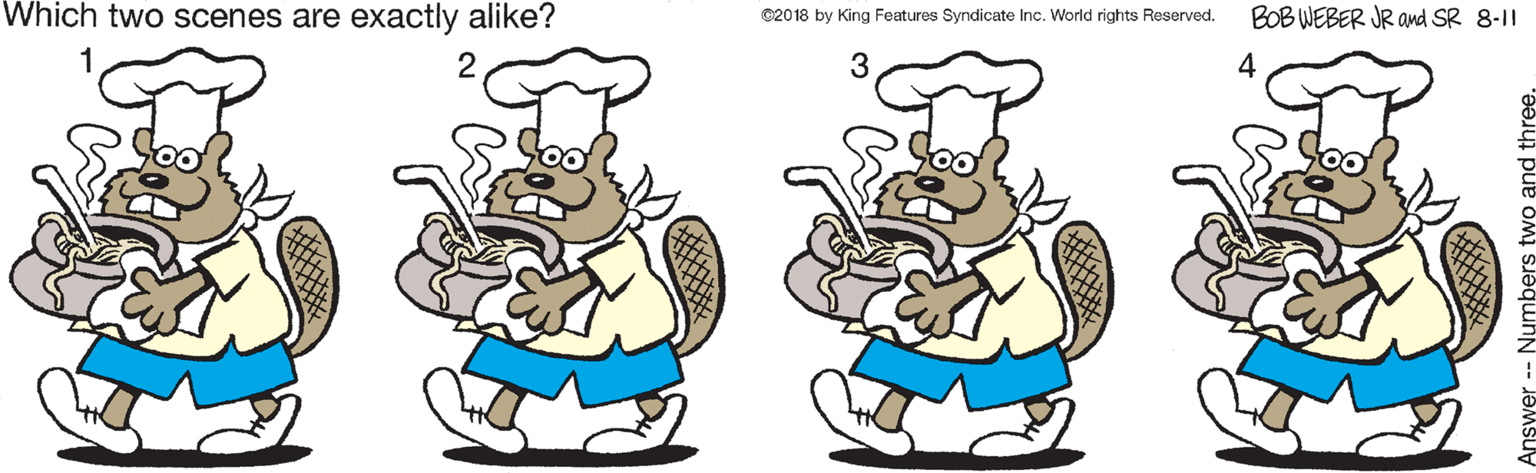Font OCR: Which two scenes are exactly alike? BOB WEBER JR awd SR 8-11 02018 by King Features Syndicate Inc. World rights Reserved. 2 3 4 -Numbers two and three Which two scenes are exactly alike? BOB WEBER JR awd SR 8-11 02018 by King Features Syndicate Inc. World rights Reserved. 2 3 4 -Numbers two and three