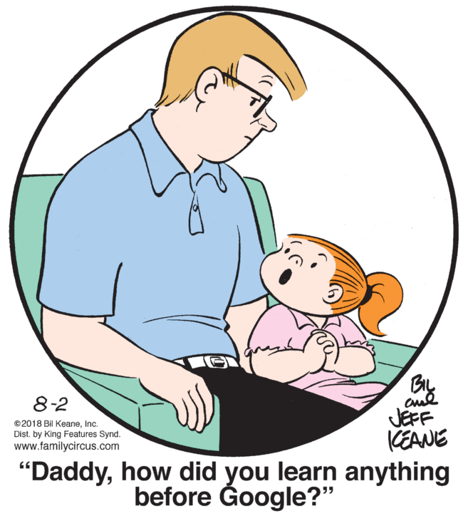 Finger OCR: 8-2 cuul JEFF KEANE "Daddyhow did you learn anything ©2018 Bil KeaneInc. Dist. by King Features Synd. www.familycircus.com before Google?" 8-2 cuul JEFF KEANE "Daddyhow did you learn anything ©2018 Bil KeaneInc. Dist. by King Features Synd. www.familycircus.com before Google?"