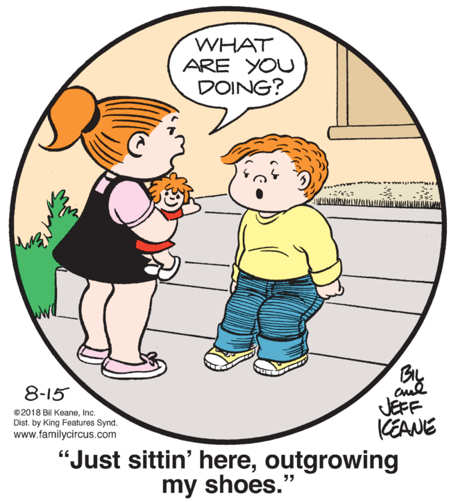 Organism OCR: WHAT ARE YOU DOING? www BIL 8-15 JEFF KEANE “Just sittin' hereoutgrowing ©2018 Bil KeaneInc. Dist. by King Features Synd. www.familycircus.com my shoes." WHAT ARE YOU DOING? www BIL 8-15 JEFF KEANE “Just sittin' hereoutgrowing ©2018 Bil KeaneInc. Dist. by King Features Synd. www.familycircus.com my shoes."