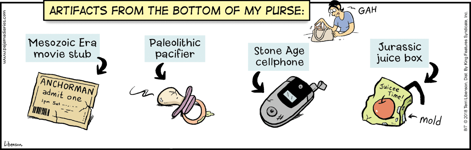 Output device OCR: GAH ARTIFACTS FROM THE BOTTOM OF MY PURSE: Mesozoic Era movie stub Paleolithic pacifier Stone Age cellphone Jurassic juice box Juicee Time! ANCHORMAN admit one mold Ipm Sat Libenson. 87 © 2018 Torri Libenson. Dist. By GAH ARTIFACTS FROM THE BOTTOM OF MY PURSE: Mesozoic Era movie stub Paleolithic pacifier Stone Age cellphone Jurassic juice box Juicee Time! ANCHORMAN admit one mold Ipm Sat Libenson. 87 © 2018 Torri Libenson. Dist. By