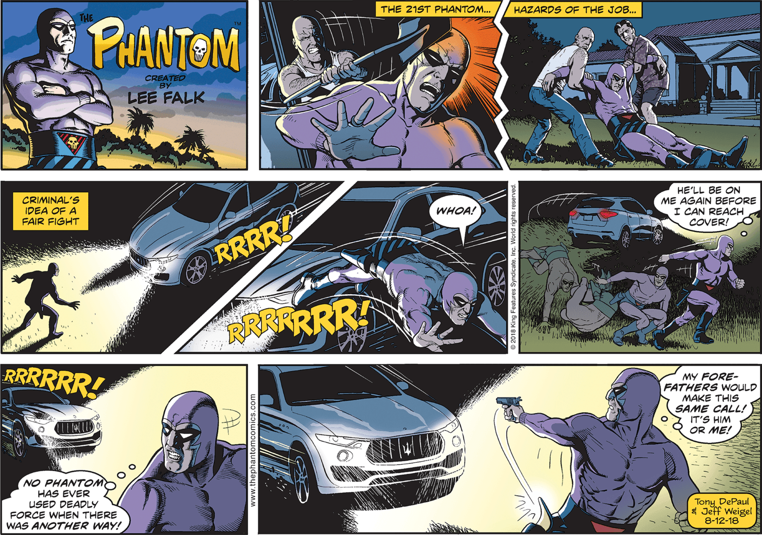 Automotive exterior OCR: THE 21ST PHANTOM.. HAZARDS OF THE JOB.. THE PHANTOM CREATED BY LEE FALK CRIMINAL'S IDEA OF A FAIR FIGHT HE'LL BE ON ME AGAIN BEFORE I CAN REACH COVER! WHOA! RRRRT RRRKRRR! RRRRRR! MY FORE- FATHERS WOULD MAKE THIS SAME CALL! IT'S HIM OR ME! NO PHANTOM HAS EVER USED DEADLY FORCE WHEN THERE WAS ANOTHER WAY! Tony DePaul E Jeff Weigel 8-12-18 THE 21ST PHANTOM.. HAZARDS OF THE JOB.. THE PHANTOM CREATED BY LEE FALK CRIMINAL'S IDEA OF A FAIR FIGHT HE'LL BE ON ME AGAIN BEFORE I CAN REACH COVER! WHOA! RRRRT RRRKRRR! RRRRRR! MY FORE- FATHERS WOULD MAKE THIS SAME CALL! IT'S HIM OR ME! NO PHANTOM HAS EVER USED DEADLY FORCE WHEN THERE WAS ANOTHER WAY! Tony DePaul E Jeff Weigel 8-12-18