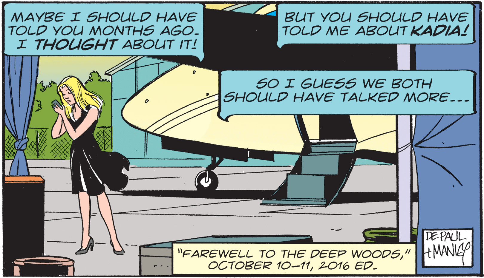 Drawing OCR: MAYBE I SHOULD HAVE TOLD YOU MONTHS AGO. I THOUGHT ABOUT IT! BUT YOU SHOULD HAVE TOLD ME ABOUT KADIA! SO I GUESS WE BOTH SHOULD HAVE TALKED MORE... DE PAUL "FAREWELL TO THE DEEP WOODS"|HMANIY OCTOBER 10-112016 ED. MAYBE I SHOULD HAVE TOLD YOU MONTHS AGO. I THOUGHT ABOUT IT! BUT YOU SHOULD HAVE TOLD ME ABOUT KADIA! SO I GUESS WE BOTH SHOULD HAVE TALKED MORE... DE PAUL "FAREWELL TO THE DEEP WOODS"|HMANIY OCTOBER 10-112016 ED.