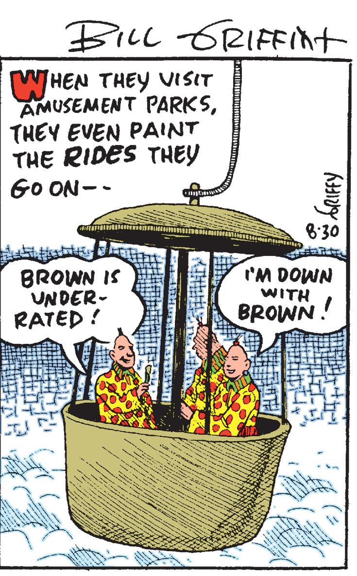 Fiction OCR: BiLL GRIFFint WHEN THEY VISIT AMUSEMENT PARKSTHEY EVEN PAINT THE RIDES THEY GO ON-- 8:30 BROWN IS UNDER- RATED ! 'M DOWN WITH BROWN! BiLL GRIFFint WHEN THEY VISIT AMUSEMENT PARKSTHEY EVEN PAINT THE RIDES THEY GO ON-- 8:30 BROWN IS UNDER- RATED ! 'M DOWN WITH BROWN!