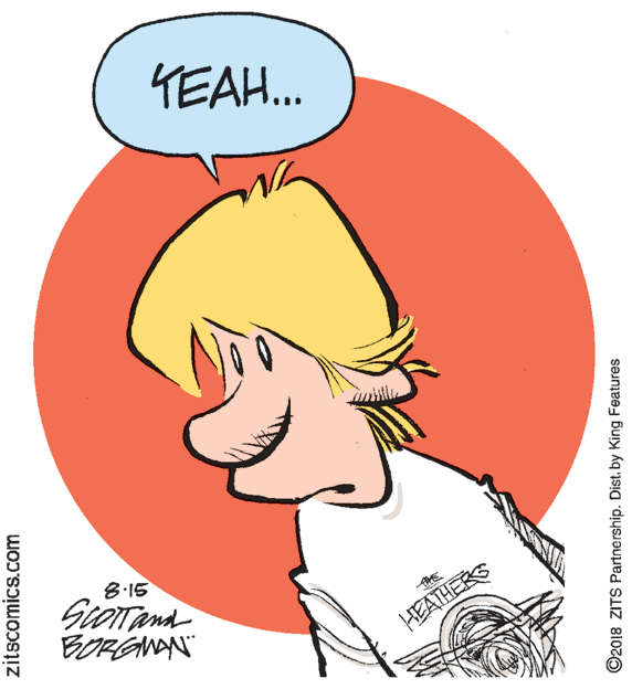 Happy OCR: KEAH.. 8:15 BORGNAN" HEATHERS zitscomics.com ©2018 ZITS Partnership. Dist. by King Features KEAH.. 8:15 BORGNAN" HEATHERS zitscomics.com ©2018 ZITS Partnership. Dist. by King Features
