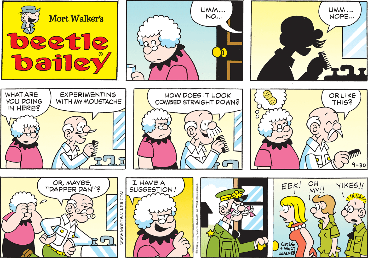 Interaction OCR: UMM... NO... Mort Walker's beetle bailey WHAT ARE YOU DOING IN HERE? EXPERIMENTING WITH MY MOUSTACHE HOW DOES IT LOOK COMBED STRAIGHT DOWN? OR LIKE THIS? OR"DAPPER DAN'? 9-30 I HAVE A SUGGESTION! EEK! OH MY!! YIKES! GREG D+MORT WALKER wWW.MORTWALKER.COM UMM... NO... Mort Walker's beetle bailey WHAT ARE YOU DOING IN HERE? EXPERIMENTING WITH MY MOUSTACHE HOW DOES IT LOOK COMBED STRAIGHT DOWN? OR LIKE THIS? OR"DAPPER DAN'? 9-30 I HAVE A SUGGESTION! EEK! OH MY!! YIKES! GREG D+MORT WALKER wWW.MORTWALKER.COM