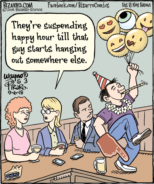 Comics OCR: BIZARRO.COM © 2018 BIZARRO STUDIOS Facebook.com/BizarroComics Dist 9 King Features They're suspending happy hour till that guy starts hanging out somewhere else. Wayno® & 3 81.9.6 BIZARRO.COM © 2018 BIZARRO STUDIOS Facebook.com/BizarroComics Dist 9 King Features They're suspending happy hour till that guy starts hanging out somewhere else. Wayno® & 3 81.9.6