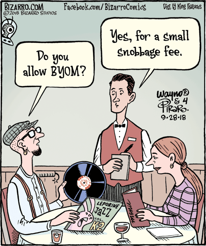 Cartoon OCR: BIZARRO.COM © 2018 BIZARRO STUDIOS Facebook.com/BizarroComics Dist Y King Features Yesfor a small Snobbage fee. Do you allow BYOM? Wayno® & 4 9.28-18 LEPORINE JaZZ VOL. MEnu BIZARRO.COM © 2018 BIZARRO STUDIOS Facebook.com/BizarroComics Dist Y King Features Yesfor a small Snobbage fee. Do you allow BYOM? Wayno® & 4 9.28-18 LEPORINE JaZZ VOL. MEnu