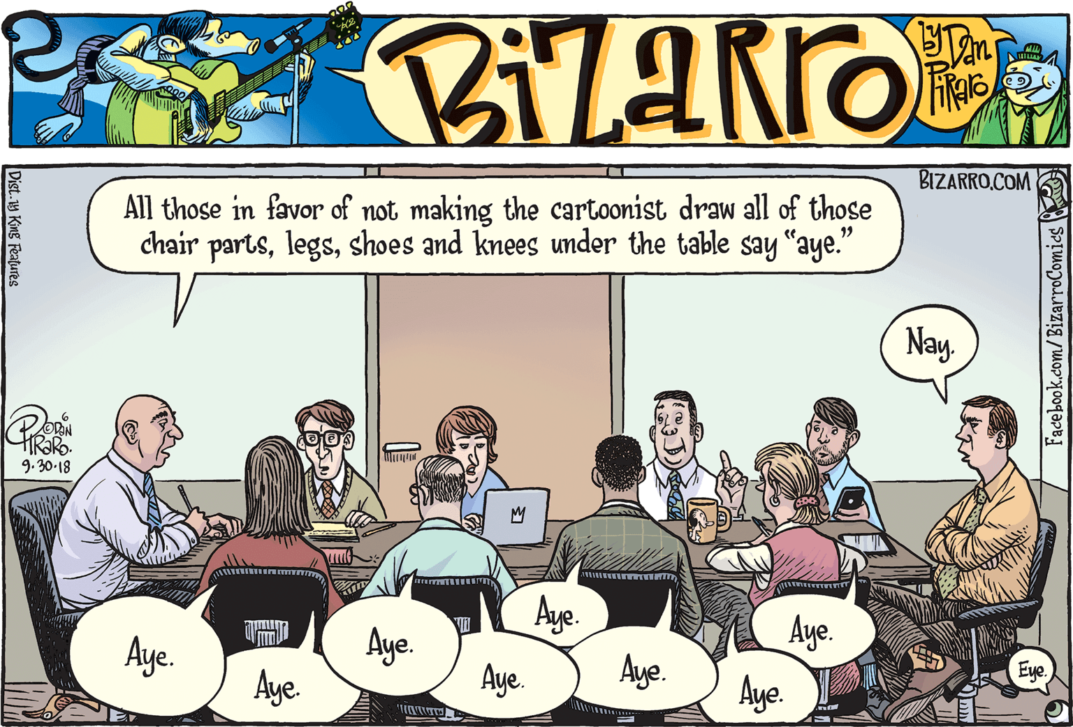 Parallel OCR: BIZARRO.COM All those in favor of not making the cartoonist draw all of those chair partsshoes and knees under the table say "aye." 19 Nay. 9.30-18 Aye. Aye. Aye. Aye. Aye. Eue. Aye. Aye. Aye. Dist.14 King Features Facebook.com/BizarroComies BIZARRO.COM All those in favor of not making the cartoonist draw all of those chair partsshoes and knees under the table say "aye." 19 Nay. 9.30-18 Aye. Aye. Aye. Aye. Aye. Eue. Aye. Aye. Aye. Dist.14 King Features Facebook.com/BizarroComies