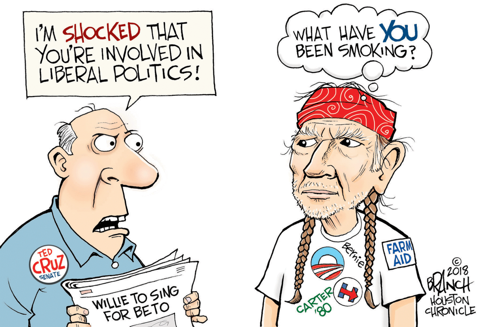 Jaw OCR: I'M SHOCKED THAT YOU'RE INVOLVED IN LIBERAL POLITICS! WHAT HAVE YOU. BEEN SMOKING? TED CRUZ SENATE WILLIE TO SING FOR BETO FARM AID 12018 CARTER "80 HOUSTON CÜRONICLE Bernie I'M SHOCKED THAT YOU'RE INVOLVED IN LIBERAL POLITICS! WHAT HAVE YOU. BEEN SMOKING? TED CRUZ SENATE WILLIE TO SING FOR BETO FARM AID 12018 CARTER "80 HOUSTON CÜRONICLE Bernie