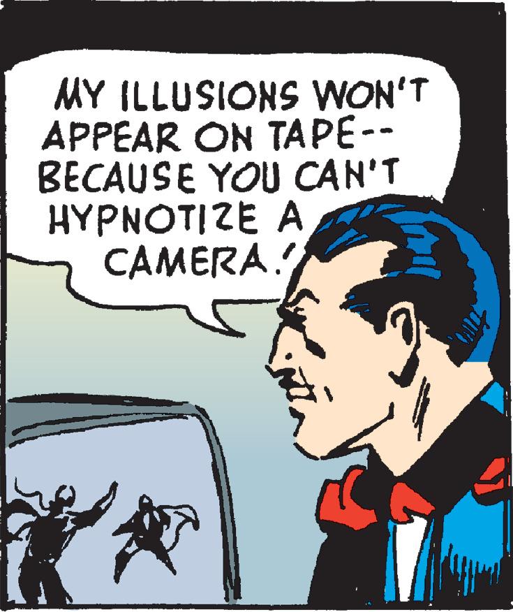 Font OCR: MY ILLUSIONS WON'T APPEAR ON TAPE-- BECAUSE YOU CAN'T HYPNOTIZE A CAMERA. MY ILLUSIONS WON'T APPEAR ON TAPE-- BECAUSE YOU CAN'T HYPNOTIZE A CAMERA.