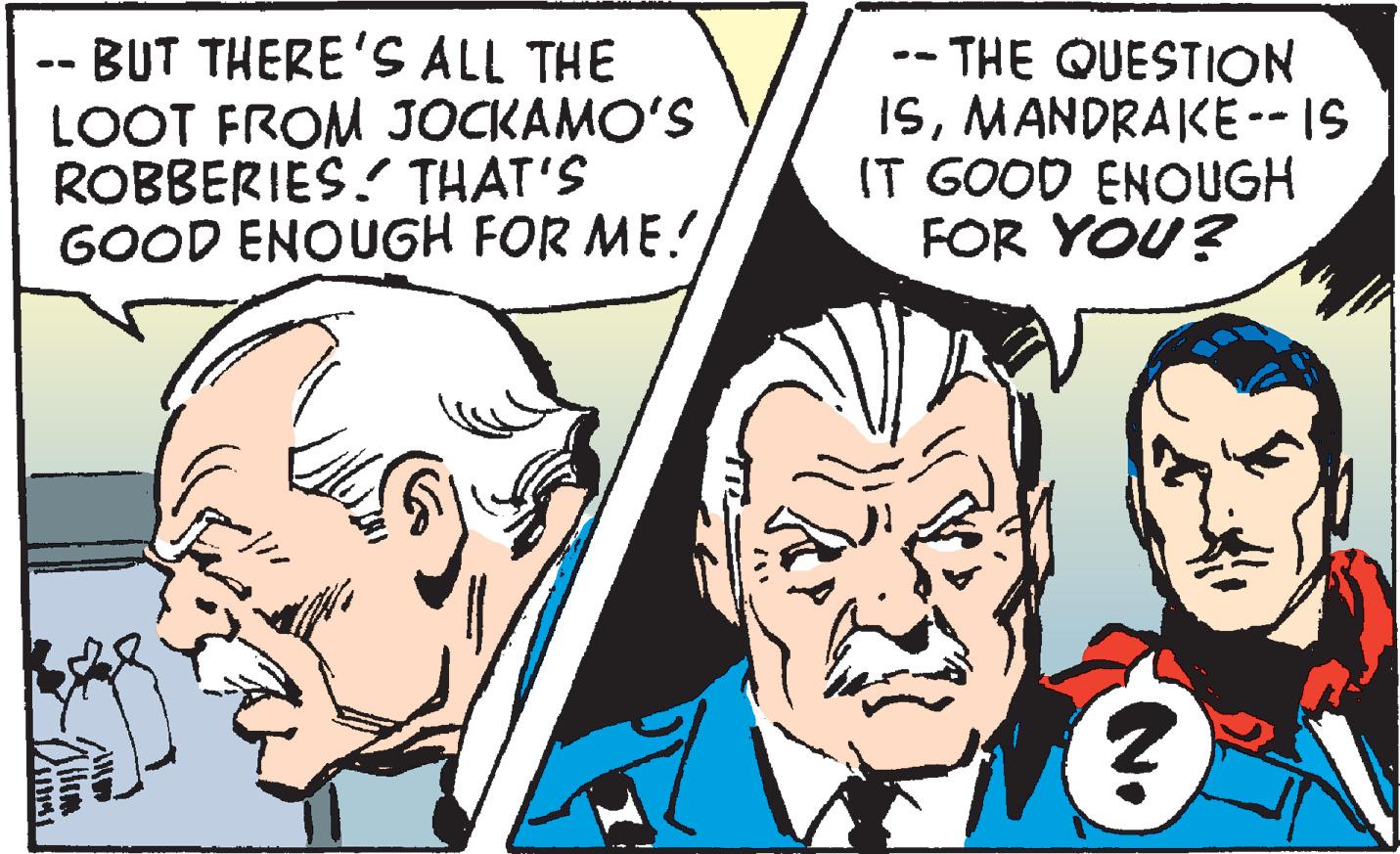 Social group OCR: -- BUT THERE'S ALL THE LOOT FROM JOCKAMO'S ROBBERIES! THAT'S GOOD ENOUGH FOR ME! - THE QUESTION ISMANDRAKE -- IS IT GOOD ENOUGH FOR YOU? -- BUT THERE'S ALL THE LOOT FROM JOCKAMO'S ROBBERIES! THAT'S GOOD ENOUGH FOR ME! - THE QUESTION ISMANDRAKE -- IS IT GOOD ENOUGH FOR YOU?