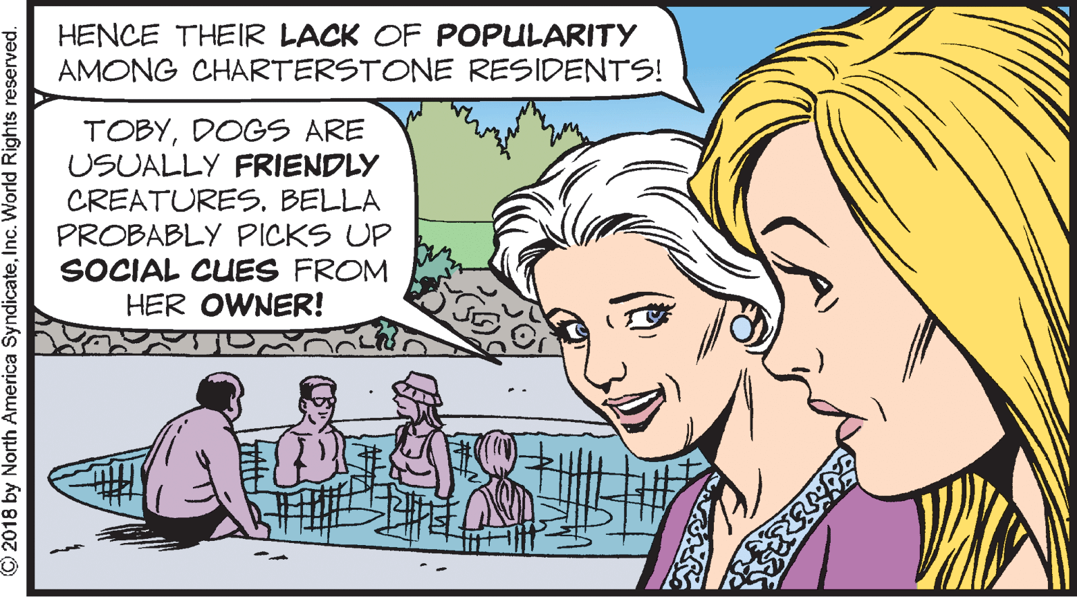 Fun OCR: HENCE THEIR LACK OF POPULARITY AMONG CHARTERSTONE RESIDENTS! TOBYDOGS ARE USUALLY FRIENDLY CREATURES. BELLA PROBABLY PICKS UP SOCIAL CUES FROM HER OWNER! © 2018 by North America SyndicateInc. World Rights reserved. HENCE THEIR LACK OF POPULARITY AMONG CHARTERSTONE RESIDENTS! TOBYDOGS ARE USUALLY FRIENDLY CREATURES. BELLA PROBABLY PICKS UP SOCIAL CUES FROM HER OWNER! © 2018 by North America SyndicateInc. World Rights reserved.
