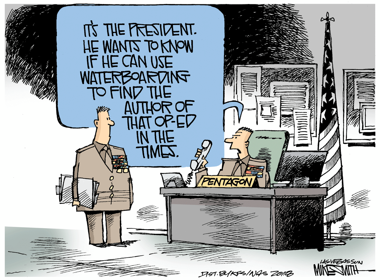 Fiction OCR: ITS THE PRESIDENT. HE WANTS TO KNOW IF HE CAN USE WATERBOARDING TO FIND THE AUTHOR OF THAT OP-ED IN THE TIMES. PENTAGON LASVEEASSUN MINEMAITH IST.BUKFS/NAS ZoN ITS THE PRESIDENT. HE WANTS TO KNOW IF HE CAN USE WATERBOARDING TO FIND THE AUTHOR OF THAT OP-ED IN THE TIMES. PENTAGON LASVEEASSUN MINEMAITH IST.BUKFS/NAS ZoN