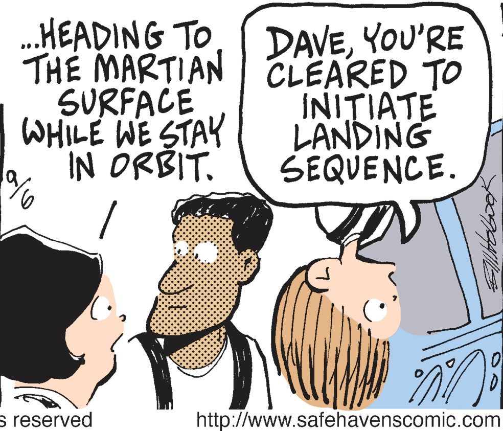 Mammal OCR: .HEADING TO THE MARTIAN | CLEARED TO SURFACE WHILE WE STAY IN ORBIT. DAVEYOU'RE INITIATE LANDING SEQUENCE. s reserved http://www.safehavenscomic.com .HEADING TO THE MARTIAN | CLEARED TO SURFACE WHILE WE STAY IN ORBIT. DAVEYOU'RE INITIATE LANDING SEQUENCE. s reserved http://www.safehavenscomic.com