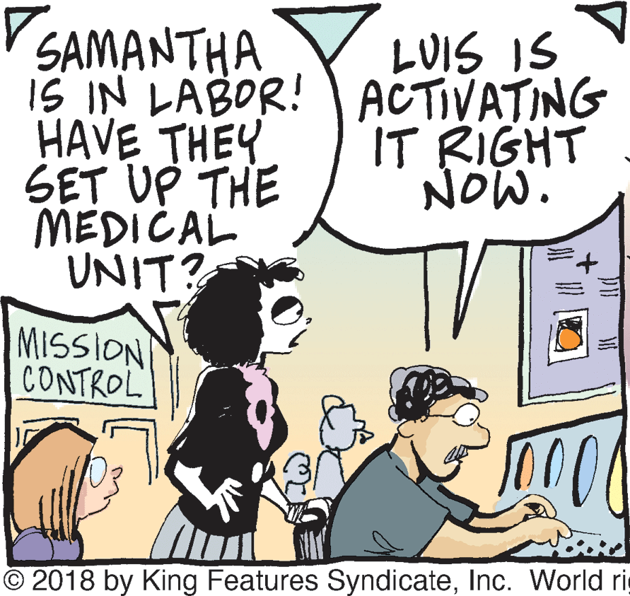 Art OCR: SAMANTHA IS IN LABOR! ACTIVATING HAVE THEY SET UP THE MEDICAL UNIT? LUIS IS IT RIGHT NOW. MISSION CONTROL © 2018 by King Features SyndicateInc. World ri SAMANTHA IS IN LABOR! ACTIVATING HAVE THEY SET UP THE MEDICAL UNIT? LUIS IS IT RIGHT NOW. MISSION CONTROL © 2018 by King Features SyndicateInc. World ri