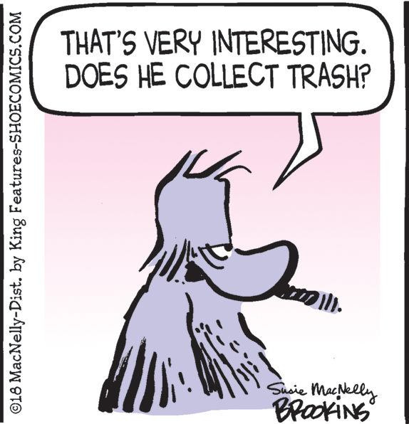 Happy OCR: THAT'S VERY INTERESTING. DOES HE COLLECT TRASH? Shaie Maelly BrookiNG ©18 MacNelly-Dist. by King Features-SHOECOMICS.COM THAT'S VERY INTERESTING. DOES HE COLLECT TRASH? Shaie Maelly BrookiNG ©18 MacNelly-Dist. by King Features-SHOECOMICS.COM