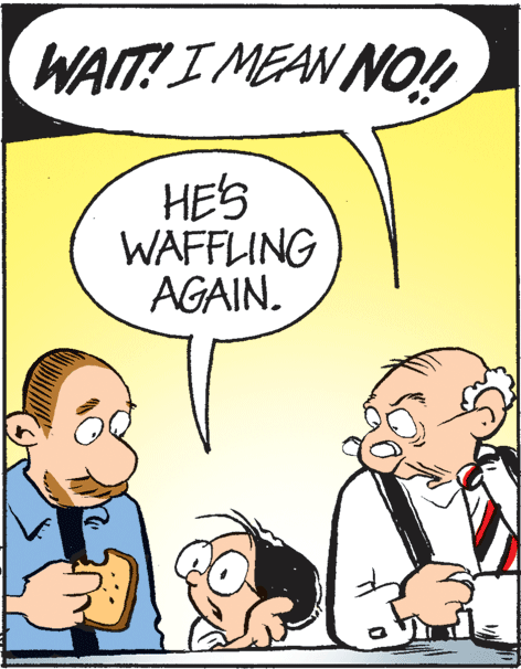 Illustration OCR: WAIT! I MEAN NO! HES WAFFLING AGAIN. WAIT! I MEAN NO! HES WAFFLING AGAIN.