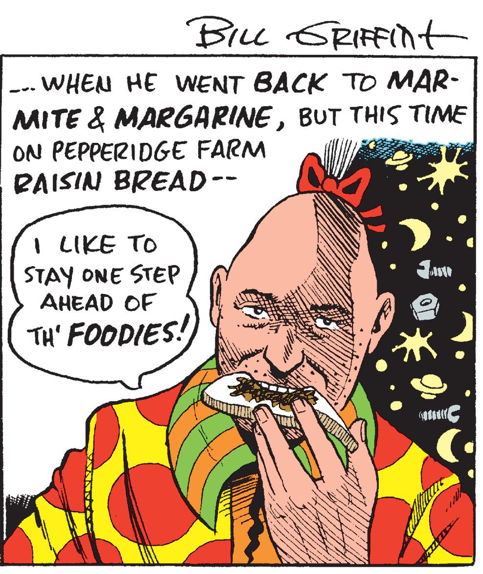 Font OCR: BILL SRIFFINt --. WHEN HE WENT BACK TO MAR- MITE & MARGARINEBUT THIS TIME ON PEPPERIDGE FARM PAISIN BREAD-- I LIKE TO STAY ONE STEP AHEAD OF TH' FOODIES! BILL SRIFFINt --. WHEN HE WENT BACK TO MAR- MITE & MARGARINEBUT THIS TIME ON PEPPERIDGE FARM PAISIN BREAD-- I LIKE TO STAY ONE STEP AHEAD OF TH' FOODIES!