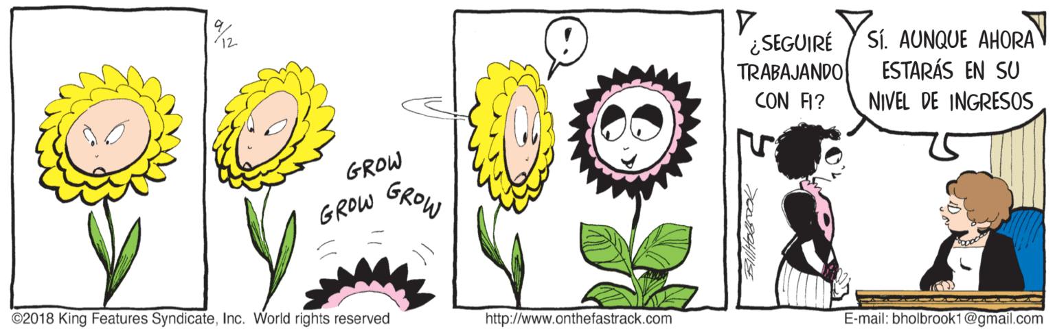 Circle OCR: ¿SEGUIRÉ TRABAJANDO CON FI? SÍ. AUNQUE AHORAV ESTARÁS EN SU NIVEL DE INGRESOS GROW GROW GROLInc. World rights reserved http://www.onthefastrack.com E-mail: bholbrook1@gmail.com ¿SEGUIRÉ TRABAJANDO CON FI? SÍ. AUNQUE AHORAV ESTARÁS EN SU NIVEL DE INGRESOS GROW GROW GROL©2018 King Features SyndicateInc. World rights reserved http://www.onthefastrack.com E-mail: bholbrook1@gmail.com