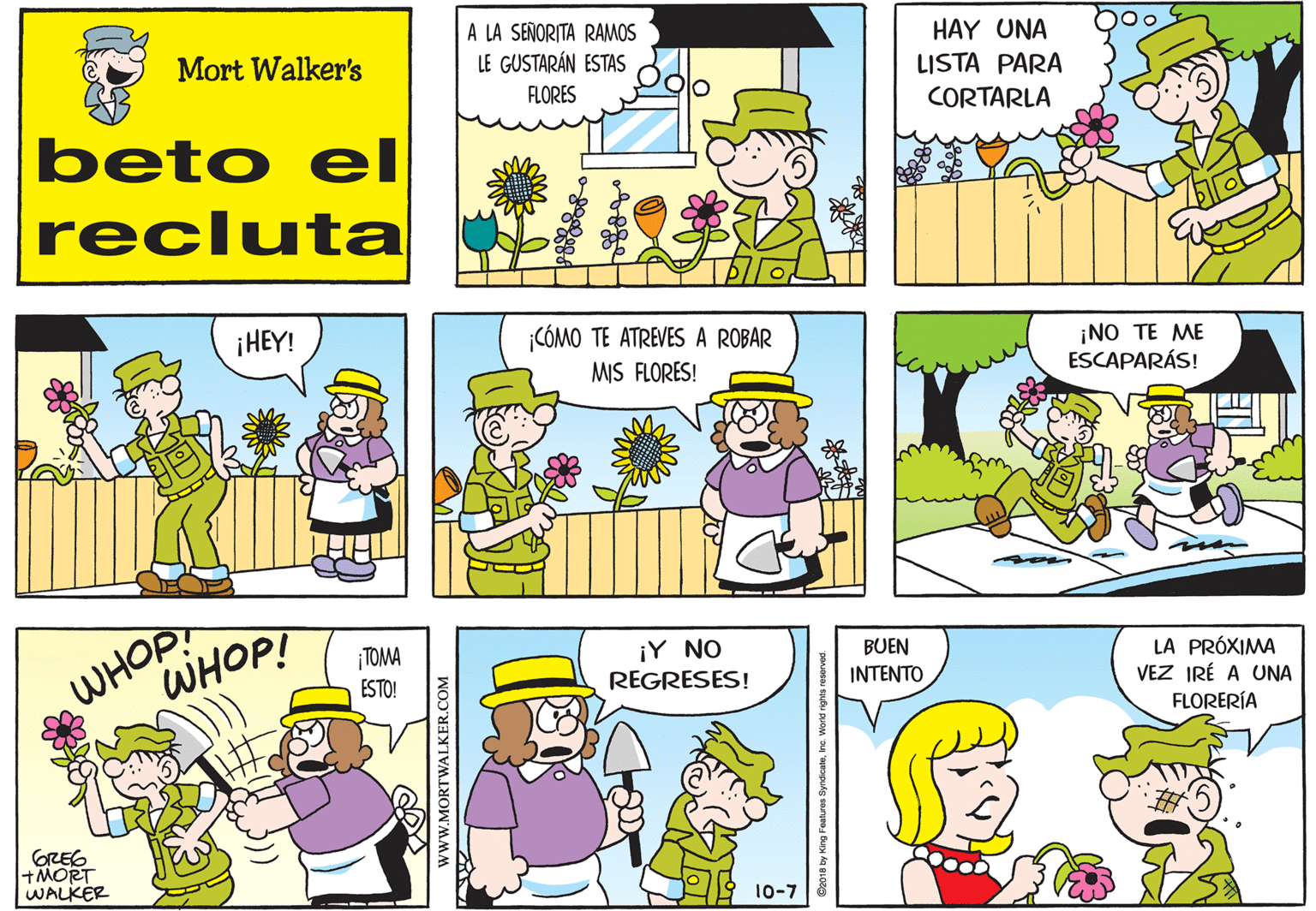 Sharing OCR: A LA SEÑORITA RAMOS LE GUSTARÁN ESTAS HAY UNA Mort Walker's LISTA PARA FLORES CORTARLA beto eI recluta ¡HEY! CÓMO TE ATREVES A ROBAR ¡NO TE ME ESCAPARÁS! MIS FLORES! WHOP! WHOP! ¡TOMA ESTO! ¡Y NO REGRESES! BUEN INTENTO LA PRÓXIMA VEZ IRÉ A UNA FLORERÍA GREG +MORT WALKER 10-7 wwW.MORTWALKER.COM A LA SEÑORITA RAMOS LE GUSTARÁN ESTAS HAY UNA Mort Walker's LISTA PARA FLORES CORTARLA beto eI recluta ¡HEY! CÓMO TE ATREVES A ROBAR ¡NO TE ME ESCAPARÁS! MIS FLORES! WHOP! WHOP! ¡TOMA ESTO! ¡Y NO REGRESES! BUEN INTENTO LA PRÓXIMA VEZ IRÉ A UNA FLORERÍA GREG +MORT WALKER 10-7 wwW.MORTWALKER.COM