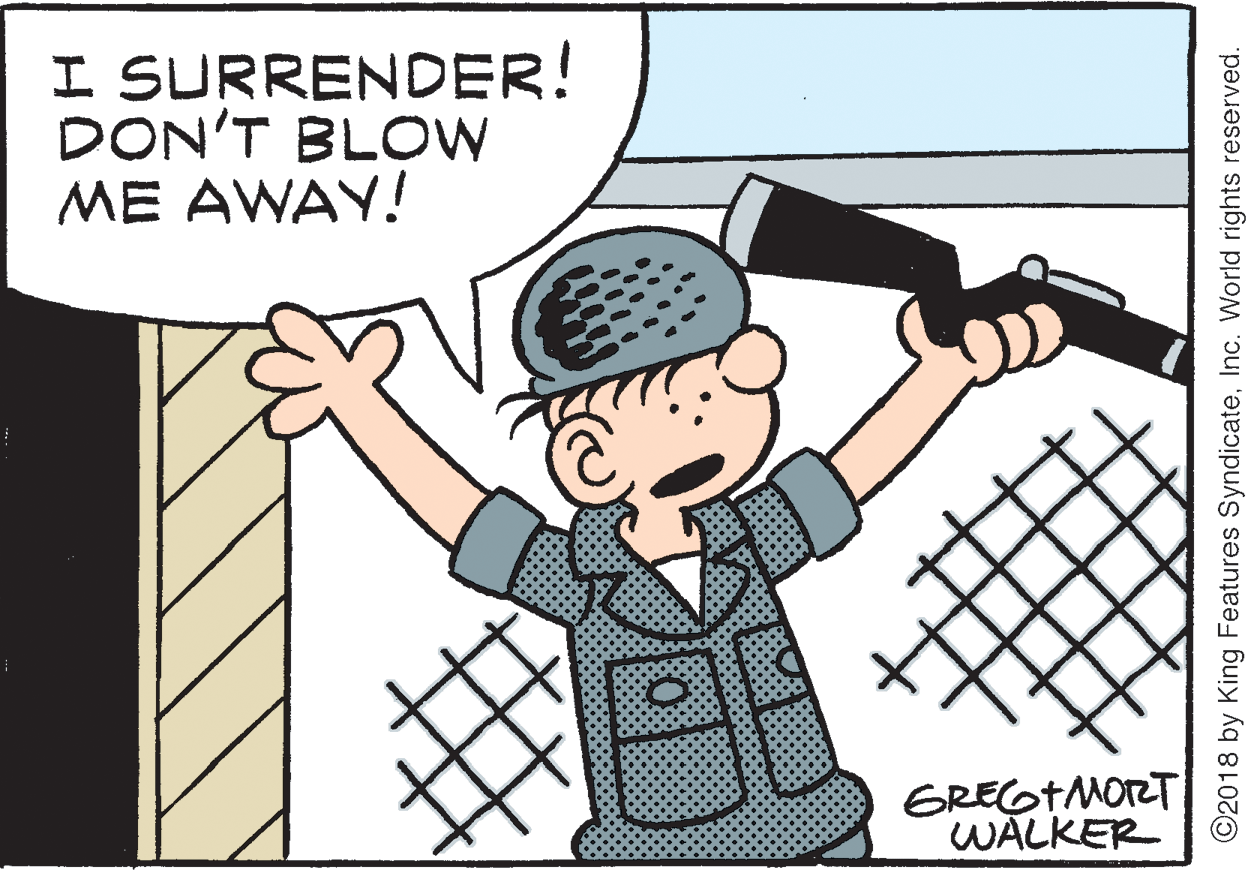 Fiction OCR: I SURRENDER! DON'T BLOW ME AWAY! GREGTMORT WALKER ©2018 by King Features SyndicateInc. World rights reserved. I SURRENDER! DON'T BLOW ME AWAY! GREGTMORT WALKER ©2018 by King Features SyndicateInc. World rights reserved.
