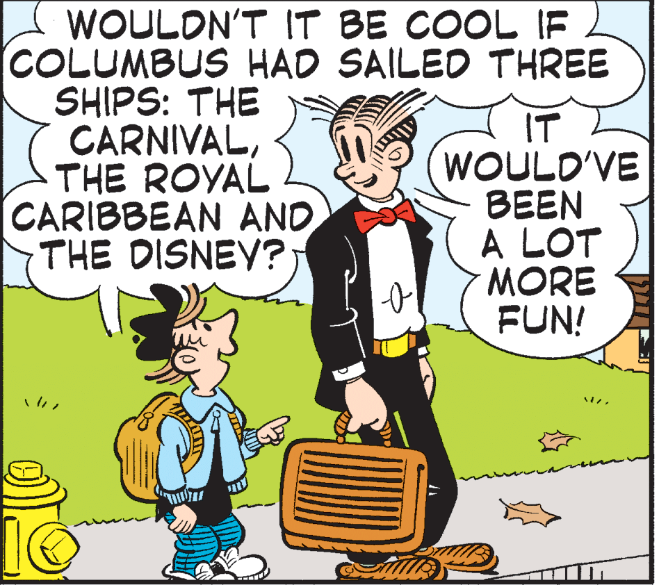 Animated cartoon OCR: WOULDN'T IT BE COOL IF COLUMBUS HAD SAILED THREE SHIPS: THE CARNIVALTHE ROYAL CARIBBEAN AND THE DISNEY? IT WOULD'VE BEEN A LOT MORE FUN! WOULDN'T IT BE COOL IF COLUMBUS HAD SAILED THREE SHIPS: THE CARNIVALTHE ROYAL CARIBBEAN AND THE DISNEY? IT WOULD'VE BEEN A LOT MORE FUN!