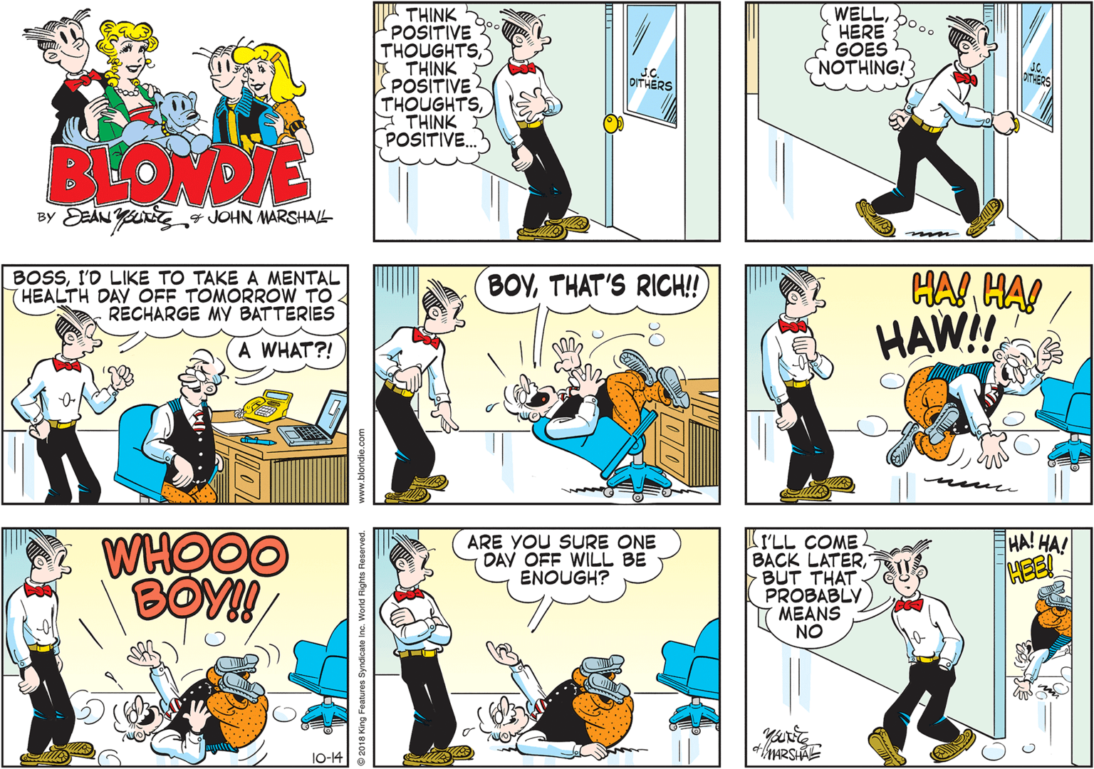Cartoon OCR: WELLHERE GOES NOTHING! THINK POSITIVE THOUGHTSE THINK POSITIVE THOUGHTSA THINK POSITIVE.. DITHERS DTHERS BLONDIE BY EAN 4 JOHN MARSHAL BOSSI'D LIKE TO TAKE A MENTAL HEALTH DAY OFF TOMORROW TO. RECHARGE MY BATTERIES HA! HA! HAW! BOYTHAT'S RICH!!) A WHAT?! HA! HA! WHOOO BOY! I'LL COME BACK LATERBUT THAT PROBABLY MEANS NO ARE YOU SURE ONE DAV OFF WILL BE ENOUGH? HEE O MARSHAE 1-14 forid Rights Reserved. WELLHERE GOES NOTHING! THINK POSITIVE THOUGHTSE THINK POSITIVE THOUGHTSA THINK POSITIVE.. DITHERS DTHERS BLONDIE BY EAN 4 JOHN MARSHAL BOSSI'D LIKE TO TAKE A MENTAL HEALTH DAY OFF TOMORROW TO. RECHARGE MY BATTERIES HA! HA! HAW! BOYTHAT'S RICH!!) A WHAT?! HA! HA! WHOOO BOY! I'LL COME BACK LATERBUT THAT PROBABLY MEANS NO ARE YOU SURE ONE DAV OFF WILL BE ENOUGH? HEE O MARSHAE 1-14 forid Rights Reserved.