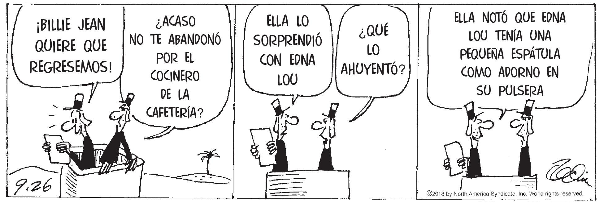 Illustration OCR: ELLA NOTÓ QUE EDNA ¡BILLIE JEAN QUIERE QUE ¿ACASO NO TE ABANDONÓ ELLA LO SORPRENDIÓ CON EDNA ¿QUÉ LOU TENÍA UNA PEQUEÑA ESPÁTULA LO POR EL REGRESEMOS! AHUYENTÓ? COMO ADORNO EN COCINERO LOU DE LA SU PULSERA CAFETERÍA? 9:26 C2018 by North America SyndicateInc. World rights reserved. m ---- ELLA NOTÓ QUE EDNA ¡BILLIE JEAN QUIERE QUE ¿ACASO NO TE ABANDONÓ ELLA LO SORPRENDIÓ CON EDNA ¿QUÉ LOU TENÍA UNA PEQUEÑA ESPÁTULA LO POR EL REGRESEMOS! AHUYENTÓ? COMO ADORNO EN COCINERO LOU DE LA SU PULSERA CAFETERÍA? 9:26 C2018 by North America SyndicateInc. World rights reserved. m ----