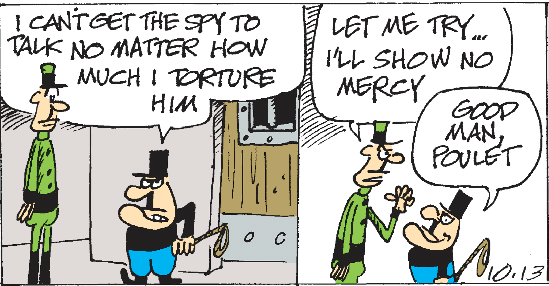 Drawing OCR: I CANT GET THESPY TO TALK NO MATTER HOW MUCH I TORTURE HIM LET ME TRY. I'LL SHOW NO MERCY GOOD MANPOULET I CANT GET THESPY TO TALK NO MATTER HOW MUCH I TORTURE HIM LET ME TRY. I'LL SHOW NO MERCY GOOD MAN