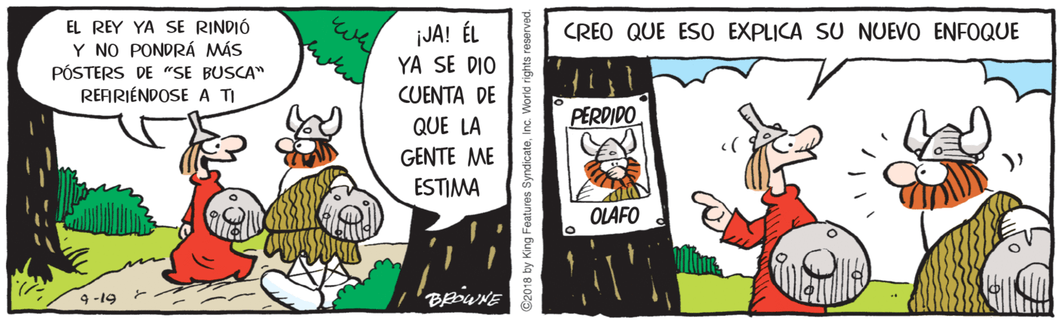 Rectangle OCR: EL REY YA SE RINDIÓ iJA! ÉL YA SE DIO CREO QUE ESO EXPLICA SU NUEVO ENFOQUE Y NO PONDRÁ MÁS PÓSTERS DE "SE BUSCA" REARIÉNDOSE A TI CUENTA DE QUE LA PERDIDO GENTE ME ESTIMA OLAFO 9 -19 BROWNE ©2018 by King Features SyndicateIn EL REY YA SE RINDIÓ iJA! ÉL YA SE DIO CREO QUE ESO EXPLICA SU NUEVO ENFOQUE Y NO PONDRÁ MÁS PÓSTERS DE "SE BUSCA" REARIÉNDOSE A TI CUENTA DE QUE LA PERDIDO GENTE ME ESTIMA OLAFO 9 -19 BROWNE ©2018 by King Features Syndicate