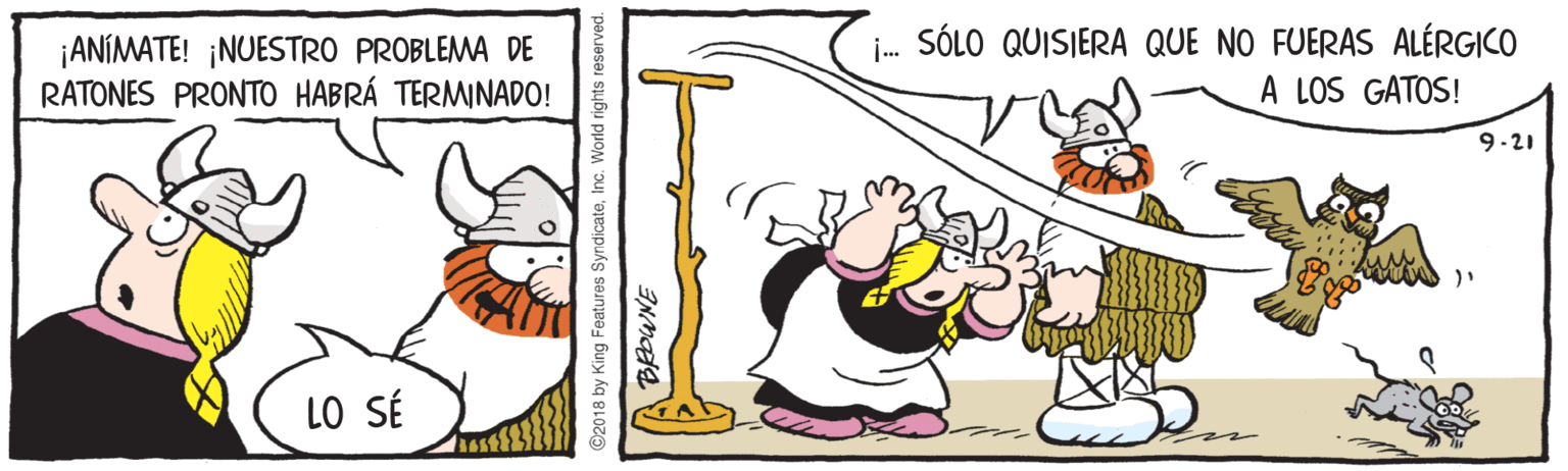 Art OCR: ¡ANÍMATE! ¡NUESTRO PROBLEMA DE RATONES PRONTO HABRÁ TERMINADO! i SÓLO QUISIERA QUE NO FUERAS ALÉRGICO A LOS GATOS! 9-21 LO SÉ ©2018 by King Features SyndicateInc. World rights reserved. ¡ANÍMATE! ¡NUESTRO PROBLEMA DE RATONES PRONTO HABRÁ TERMINADO! i SÓLO QUISIERA QUE NO FUERAS ALÉRGICO A LOS GATOS! 9-21 LO SÉ ©2018 by King Features SyndicateInc. World rights reserved.