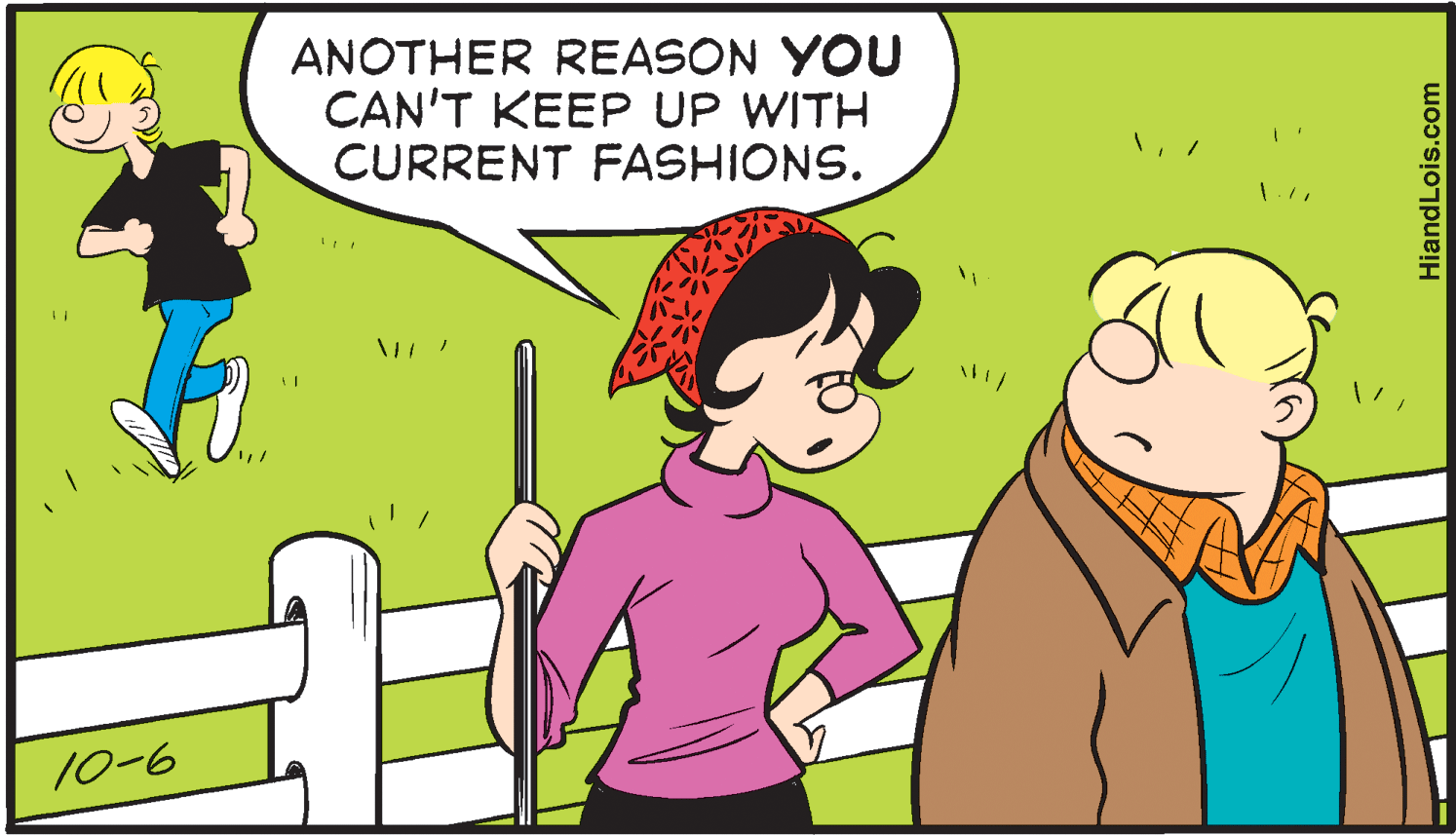 Organism OCR: ANOTHER REASON YOU CAN'T KEEP UP WITH CURRENT FASHIONS. 10-6 HiandLois.com ANOTHER REASON YOU CAN'T KEEP UP WITH CURRENT FASHIONS. 10-6 HiandLois.com