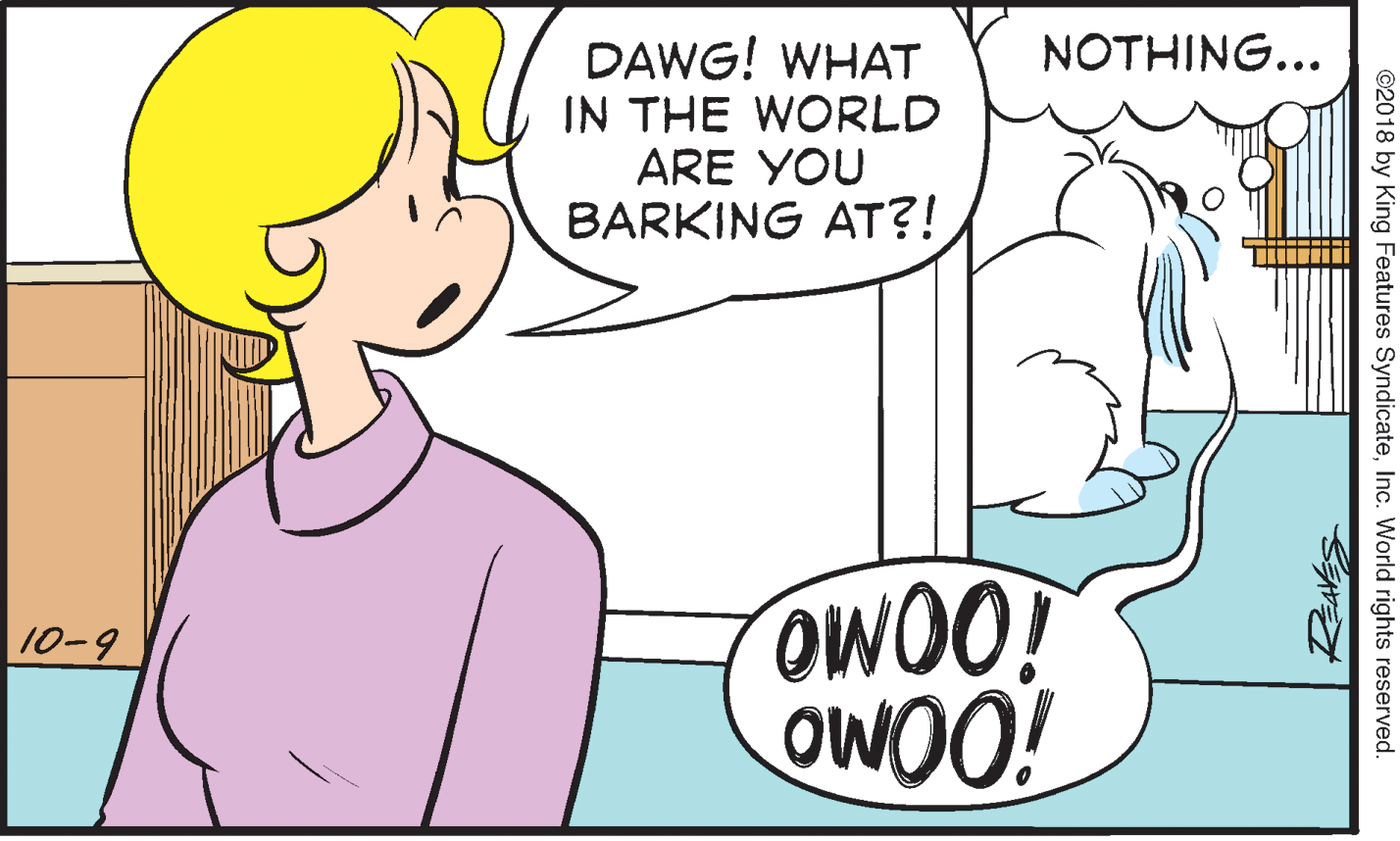 Product OCR: NOTHING... DAWG! WHAT IN THE WORLD ARE YOU BARKING AT?! 10-9 OWOO! ©2018 by King Features SyndicateInc. World rights reserved. NOTHING... DAWG! WHAT IN THE WORLD ARE YOU BARKING AT?! 10-9 OWOO! ©2018 by King Features SyndicateInc. World rights reserved.