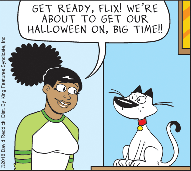 Carnivore OCR: GET READYFLIX! WE'RE ABOUT TO GET OUR HALLOWEEN ONBIG TIME! ©2018 David ReddickInc. GET READYFLIX! WE'RE ABOUT TO GET OUR HALLOWEEN ONBIG TIME! ©2018 David ReddickDist. By King Features Syndicate