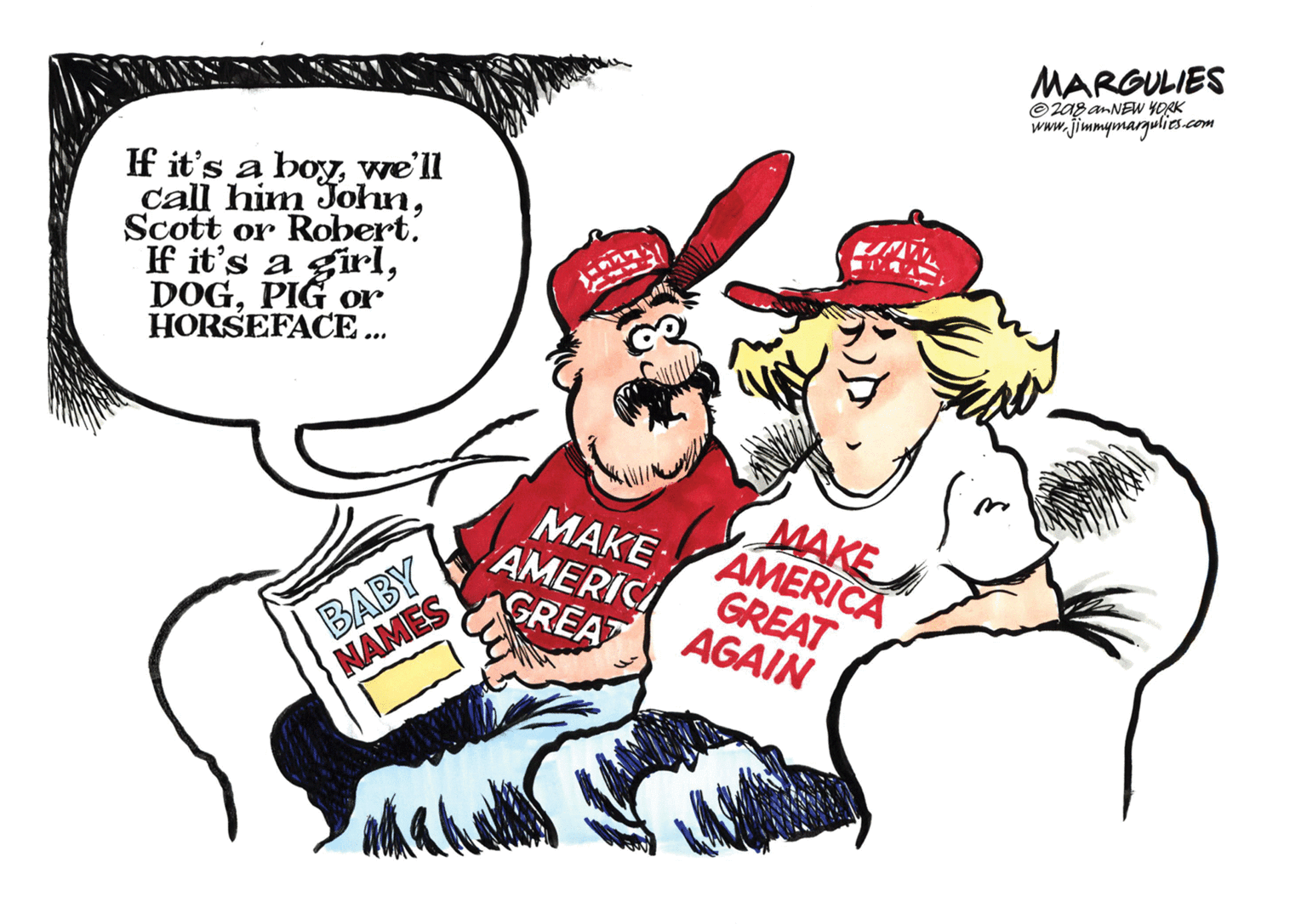 Happy OCR: MARGULIES © zag anNEW YORK www.jimmymargulies.com If it's a boywe'll call him JohnScott or Robert. If it's a girIPIG or HORSEFACE .. BABY NAMES ????: AMERIC GREAT MAKE AMERICA GREAT AGAIN MARGULIES © zag anNEW YORK www.jimmymargulies.com If it's a boywe'll call him JohnScott or Robert. If it's a girIPIG or HORSEFACE .. BABY NAMES ????: AMERIC GREAT MAKE AMERICA GREAT AGAIN