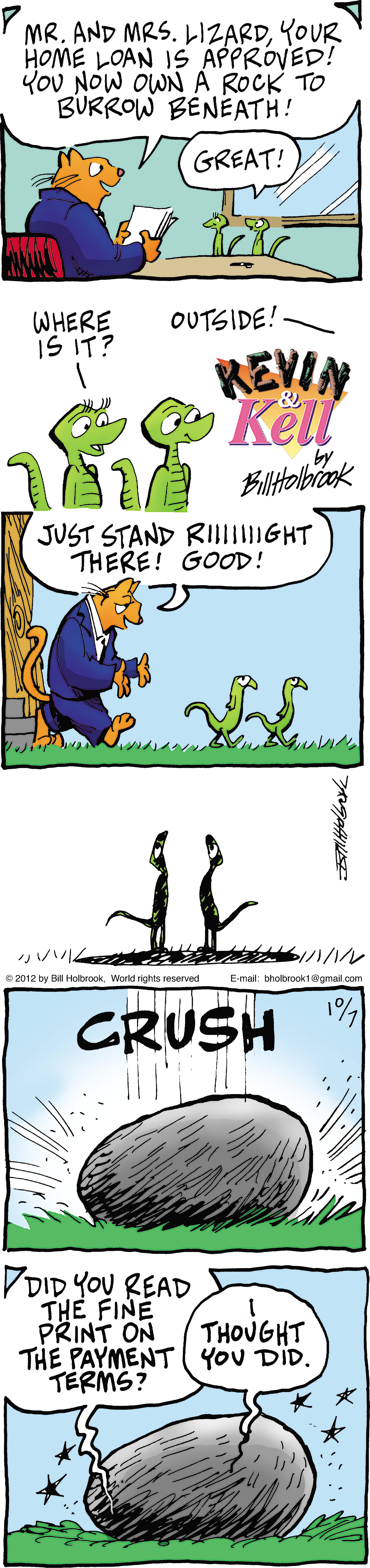 Happy OCR: MR. AND MRS. LIZARDYOUR HOME LOAN IS APPROVED! YoU NOW OWN À ROCK TO BÜRROW BENEATH! GREAT! OUTSIDE! - WHERE IS IT? REVIN Kell Biltobrok by JUST STAND RINGHT THERE! GOOD! 2012 by Bil HobrookWorld rights naserved Emal: bhotrgokt amail GRUSH VDID YOU READ THE FINE PRINT ON THE PAYMENT YoU DID. TERMS? THOUGHT MR. AND MRS. LIZARDYOUR HOME LOAN IS APPROVED! YoU NOW OWN À ROCK TO BÜRROW BENEATH! GREAT! OUTSIDE! - WHERE IS IT? REVIN Kell Biltobrok by JUST STAND RINGHT THERE! GOOD! 2012 by Bil HobrookWorld rights naserved Emal: bhotrgokt amail GRUSH VDID YOU READ THE FINE PRINT ON THE PAYMENT YoU DID. TERMS? THOUGHT