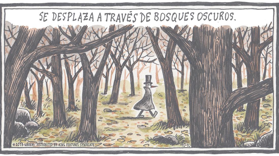 Natural landscape OCR: SE DESPLAZA A TRAVÉS DE BOSQUES OSCUROS. 2018 LINIERSDISTRIBUTED BY KING FEATURES SYNDICATE 10-10 SE DESPLAZA A TRAVÉS DE BOSQUES OSCUROS. 2018 LINIERSDISTRIBUTED BY KING FEATURES SYNDICATE 10-10