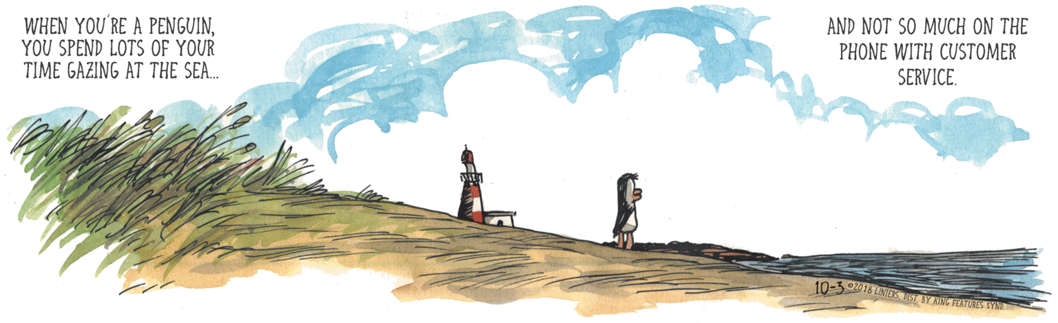 Art paint OCR: WHEN YOU'RE A PENGUINYOU SPEND LOTS OF YOUR TIME GAZING AT THE SEA. AND NOT SO MUCH ON THE PHONE WITH CUSTOMER SERVICE. 10-3 02018 LINETS ST. BY ANG FLATCRES SYN WHEN YOU'RE A PENGUINYOU SPEND LOTS OF YOUR TIME GAZING AT THE SEA. AND NOT SO MUCH ON THE PHONE WITH CUSTOMER SERVICE. 10-3 02018 LINETS ST. BY ANG FLATCRES SYN
