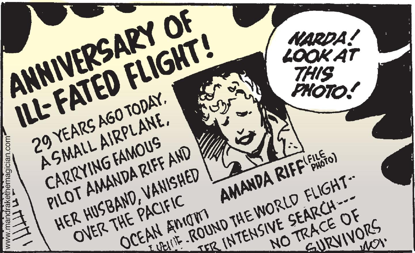 Visual arts OCR: ANNIVERSARY OF ILL-FATED FLIGHT! NARDA! LOOK AT THIS PHOTO! 29 YEARS AGO TODAYCARRYING FAMOUS PILOT AMANDA RIFF AND HER HUSBANDVANISHED OVER THE PACIFIC OCEAN AMOT AMANDA RIFF PHOTO) eE ROUND THE WORLD FLIGHT R INTENSIVE SEARCH --- NO TRACE OF SURVIVORS www.mandrakethemagician.com ANNIVERSARY OF ILL-FATED FLIGHT! NARDA! LOOK AT THIS PHOTO! 29 YEARS AGO TODAYA SMALL AIRPLANECARRYING FAMOUS PILOT AMANDA RIFF AND HER HUSBANDVANISHED OVER THE PACIFIC OCEAN AMOT AMANDA RIFF PHOTO) eE ROUND THE WORLD FLIGHT R INTENSIVE SEARCH --- NO TRACE OF SURVIVORS www.mandrakethemagician.com