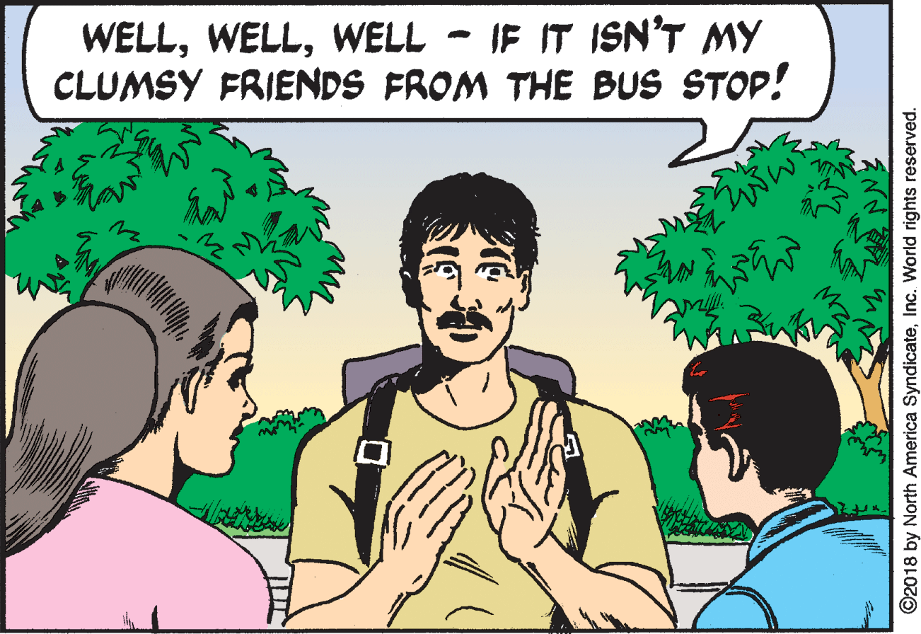 Cartoon OCR: WELLWELL - IF IT ISN'T MY CLUMSY FRIENDS FROM THE BUS STOP! O2018 by North America SyndicateInc. World rights reserved. WELLWELL - IF IT ISN'T MY CLUMSY FRIENDS FROM THE BUS STOP! O2018 by North America SyndicateInc. World rights reserved.