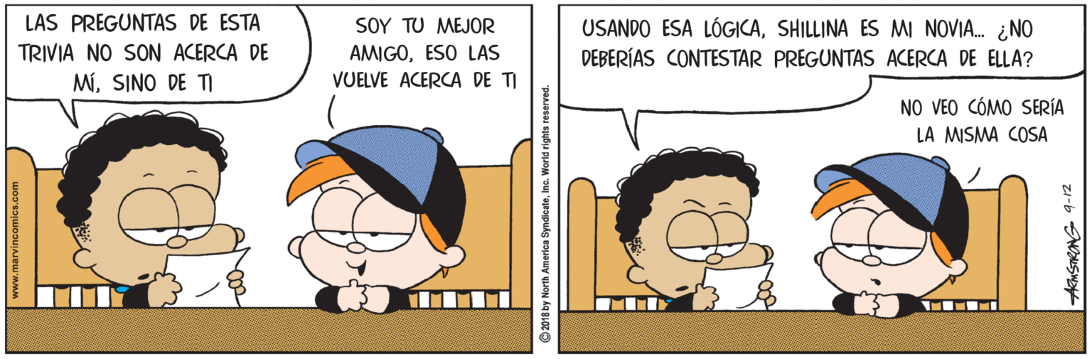 Rectangle OCR: LAS PREGUNTAS DE ESTA S0Y ?U MEJOR AMIGOESO LAS VUELVE ACERCA DE TI USANDO ESA LÓGICASHILLINA ES MI NOVIA. ¿NO DEBERÍAS CONTESTAR PREGUNTAS ACERCA DE ELLA? TRIVIA NO SON ACERCA DE MSINO DE TI NO VEO CÓMO SERÍA LA MISMA COSA www.marvincomics.com © 2018 by North America SyndicateInc. World rights reserved. LAS PREGUNTAS DE ESTA S0Y ?U MEJOR AMIGOESO LAS VUELVE ACERCA DE TI USANDO ESA LÓGICASHILLINA ES MI NOVIA. ¿NO DEBERÍAS CONTESTAR PREGUNTAS ACERCA DE ELLA? TRIVIA NO SON ACERCA DE MSINO DE TI NO VEO CÓMO SERÍA LA MISMA COSA www.marvincomics.com © 2018 by North America SyndicateInc. World rights reserved.