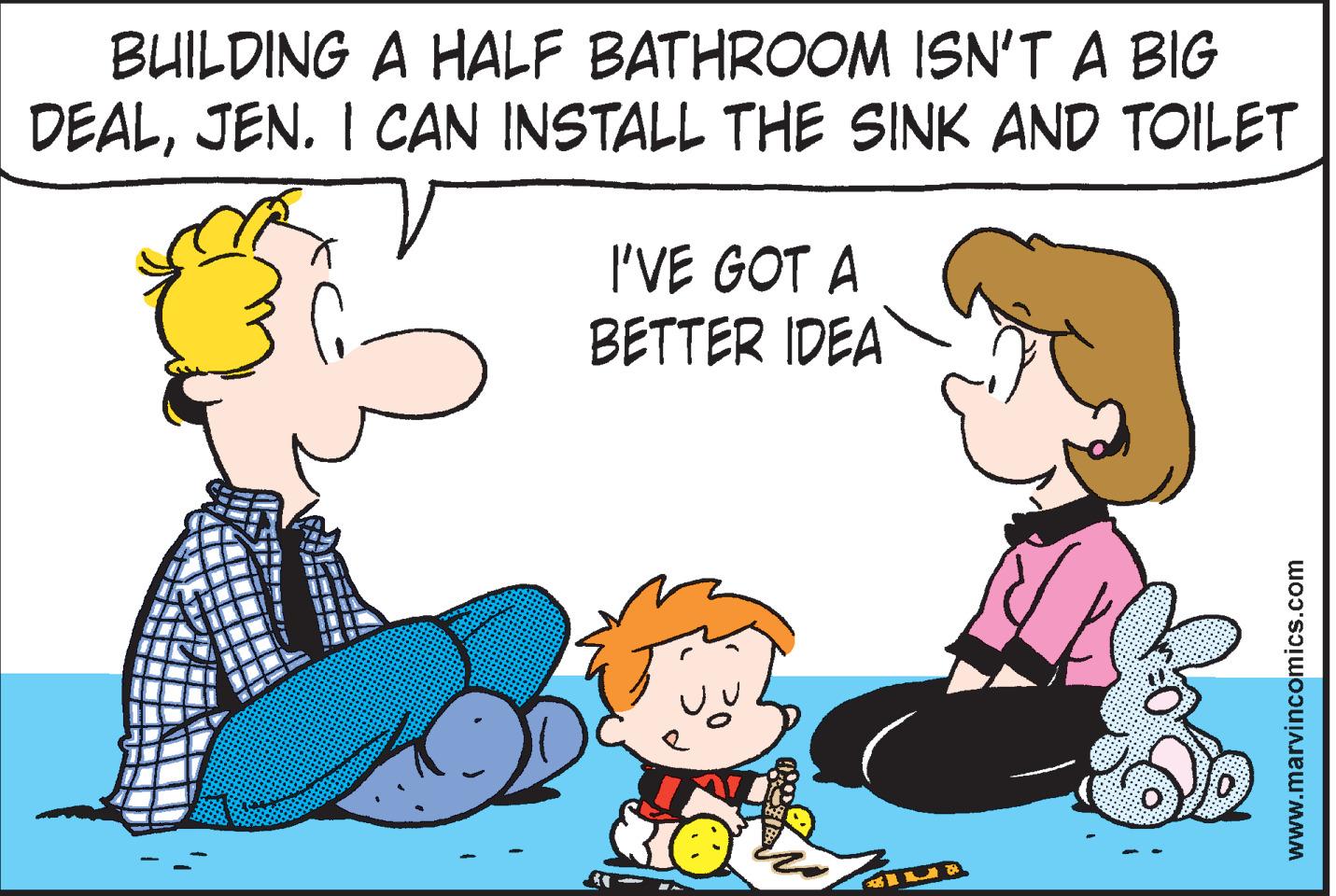 Organism OCR: BUILDING A HALF BATHROOM ISN'T A BIG DEALJEN. I CAN INSTALL THE SINK AND TOILET I'VE GOT A BETTER IDEA www.marvincomics.com BUILDING A HALF BATHROOM ISN'T A BIG DEALJEN. I CAN INSTALL THE SINK AND TOILET I'VE GOT A BETTER IDEA www.marvincomics.com