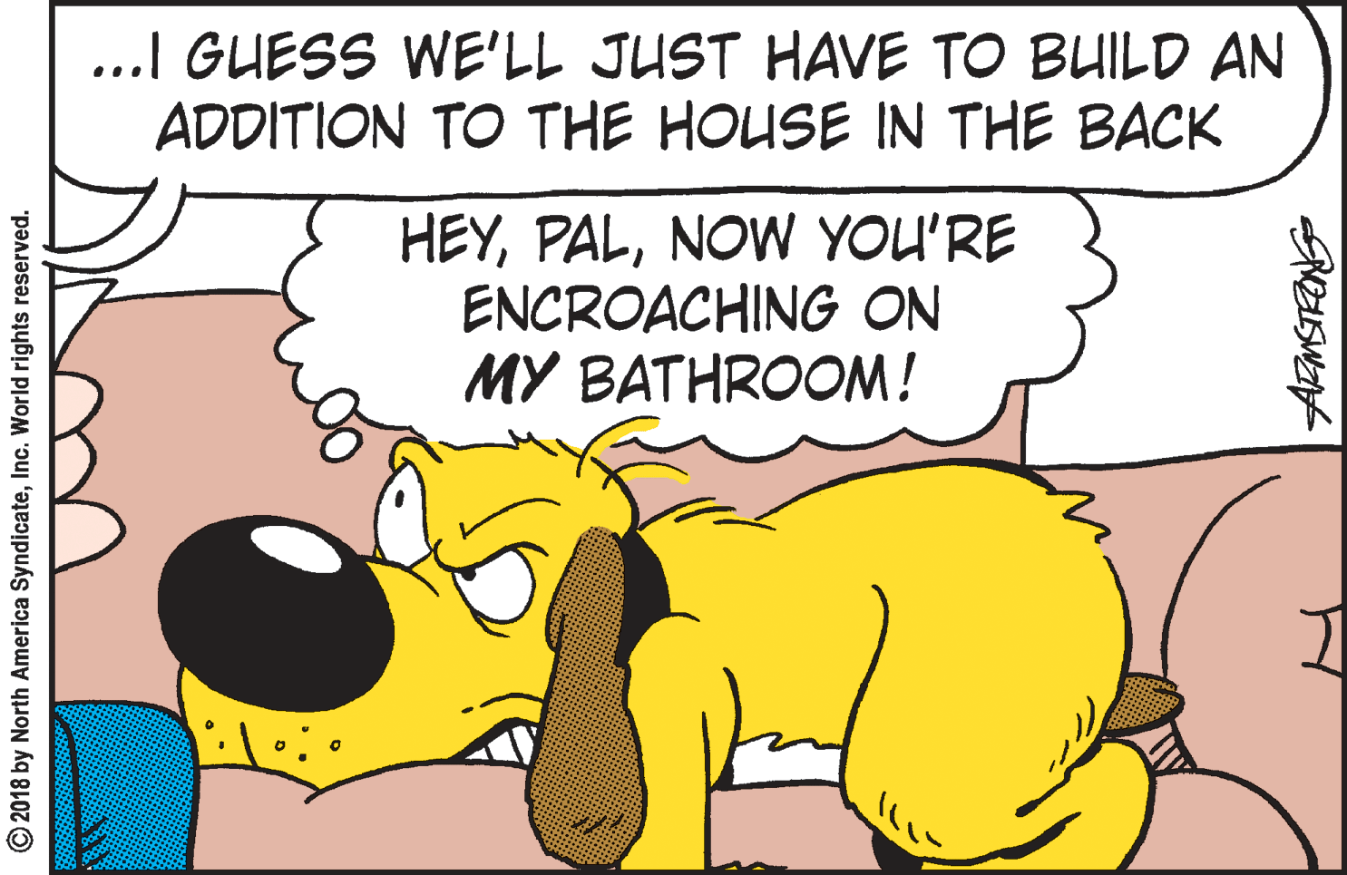 Font OCR: ...I GUESS WE'LL JUST HAVE TO BUILD AN ADDITION TO THE HOUSE IN THE BACK HEYNOW YOU'RE ENCROACHING ON MY BATHROOM! © 2018 by North America SyndicateInc. World rights reserved. ...I GUESS WE'LL JUST HAVE TO BUILD AN ADDITION TO THE HOUSE IN THE BACK HEYNOW YOU'RE ENCROACHING ON MY BATHROOM! © 2018 by North America SyndicateInc. World rights reserved.