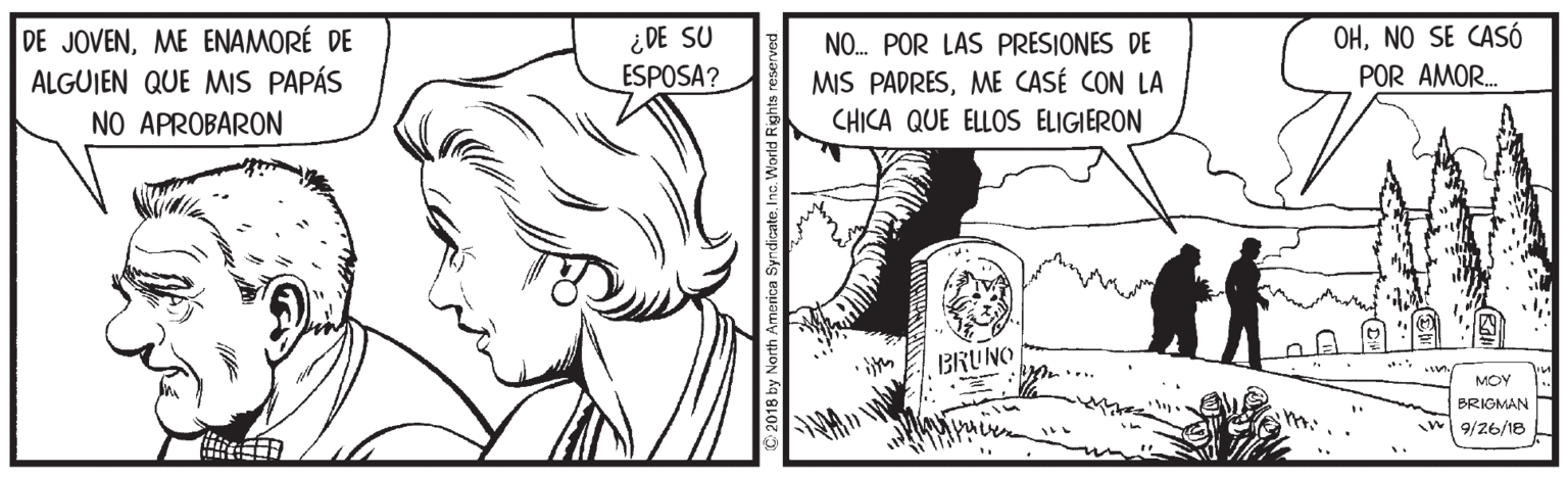 Font OCR: DE JOVENME ENAMORÉ DE ALGUIEN QUE MIS PAPÁS ¿ DE SU OHNO SE CASÓ NO. POR LAS PRESIONES DE MIS PADRESME CASÉ CON LA ESPOSA? POR AMOR. NO APROBARON CHICA QUE ELLOS ELIGIERON BRUNO MOY BRIGMAN 9/26/18 2018 by North America Syndicat DE JOVENME ENAMORÉ DE ALGUIEN QUE MIS PAPÁS ¿ DE SU OHNO SE CASÓ NO. POR LAS PRESIONES DE MIS PADRESME CASÉ CON LA ESPOSA? POR AMOR. NO APROBARON CHICA QUE ELLOS ELIGIERON BRUNO MOY BRIGMAN 9/26/18 2018 by North America Syndicat