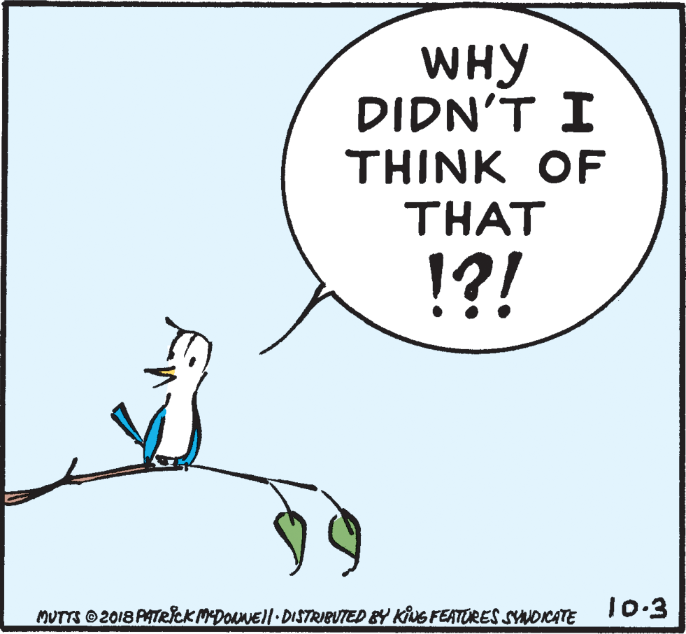 Illustration OCR: WHY DIDN'T I THINK OF THAT !?! MUTTS 2018 PATRcKMDOuNEll.DISTRIBUTED &Y KiNG FEATURES SYNDICATE 10-3 WHY DIDN'T I THINK OF THAT !?! MUTTS 2018 PATRcKMDOuNEll.DISTRIBUTED &Y KiNG FEATURES SYNDICATE 10-3