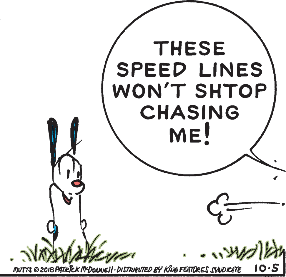 Terrestrial animal OCR: THESE SPEED LINES WON'T SHTOP CHASING ME! MUTTS 2018 PATRICK MDOANEll DISTRIBUTED BY KING FEATORES SYNOIKATE 10:S THESE SPEED LINES WON'T SHTOP CHASING ME! MUTTS 2018 PATRICK MDOANEll DISTRIBUTED BY KING FEATORES SYNOIKATE 10:S