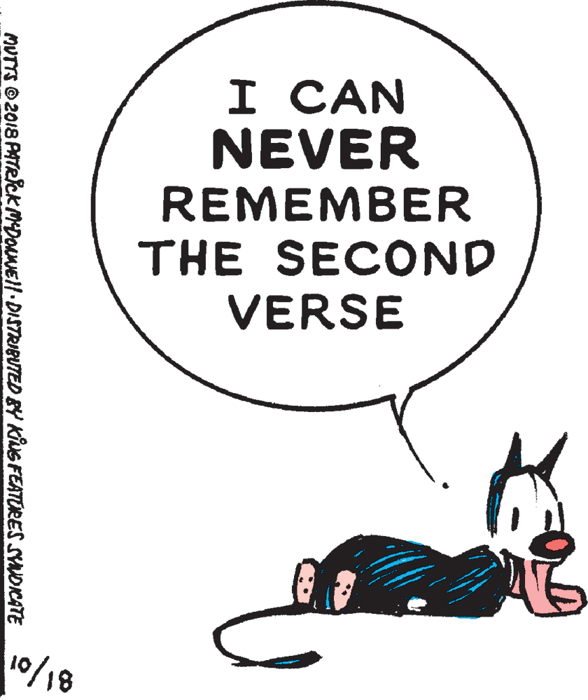 Humour OCR: I CAN NEVER REMEMBER THE SECOND VERSE 10/18 MUTTS © 2018 PATRCK MDOLEII DISTRIBUTED BY KiuG FEATURES SYNDICATE I CAN NEVER REMEMBER THE SECOND VERSE 10/18 MUTTS © 2018 PATRCK MDOLEII DISTRIBUTED BY KiuG FEATURES SYNDICATE
