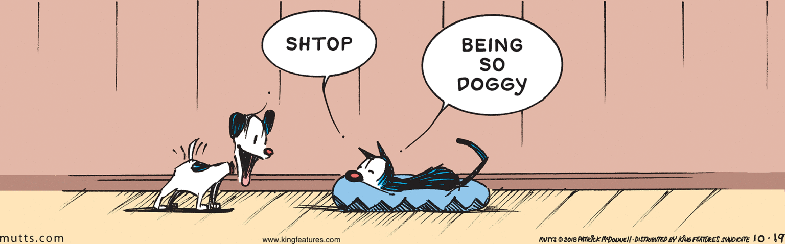Line OCR: SHTOP BEING sO DOGGY /// mutts.com www.kingfeatures.com MVTTS O 2018 ATekK PDOVEll-DISTREVTED Y Kius FERTURES SHOTE 10.19 SHTOP BEING sO DOGGY /// mutts.com www.kingfeatures.com MVTTS O 2018 ATekK PDOVEll-DISTREVTED Y Kius FERTURES SHOTE 10.19