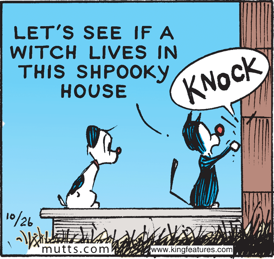 Sharing OCR: LET'S SEE IF A WITCH LIVES IN THIS SHPOOKY HOUSE KNOCK 10/26 mutts.com www.kingfeatures.com LET'S SEE IF A WITCH LIVES IN THIS SHPOOKY HOUSE KNOCK 10/26 mutts.com www.kingfeatures.com