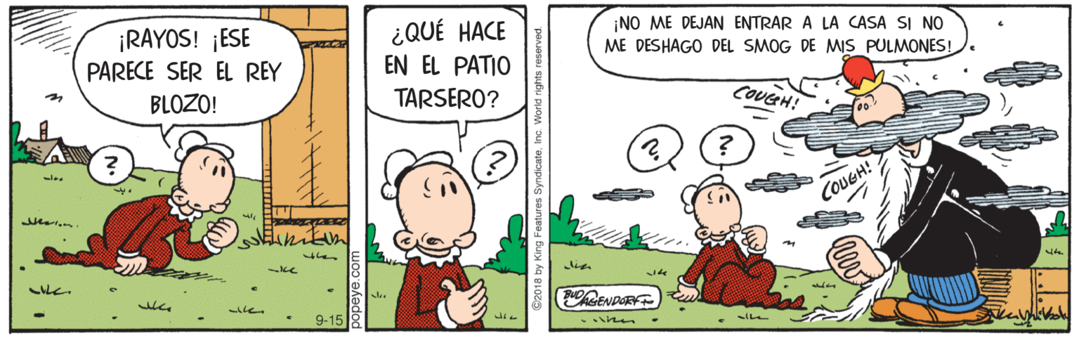 Line OCR: ¡NO ME DEJAN ENTRAR A LA CASA SI NO ¡RAYOS! ¡ESE PARECE SER EL REY ¿QUÉ HACE EN EL PATIO ME DESHAGO DEL SMOG DE MIS PULMONES! COUGH! BLOZO! TARSERO? lee COUGH! w .n thith the lie the hCENDORFT whe 9-15 ©2018 by King Features S ¡NO ME DEJAN ENTRAR A LA CASA SI NO ¡RAYOS! ¡ESE PARECE SER EL REY ¿QUÉ HACE EN EL PATIO ME DESHAGO DEL SMOG DE MIS PULMONES! COUGH! BLOZO! TARSERO? lee COUGH! w .n thith the lie the hCENDORFT whe 9-15 ©2018 by King Features S